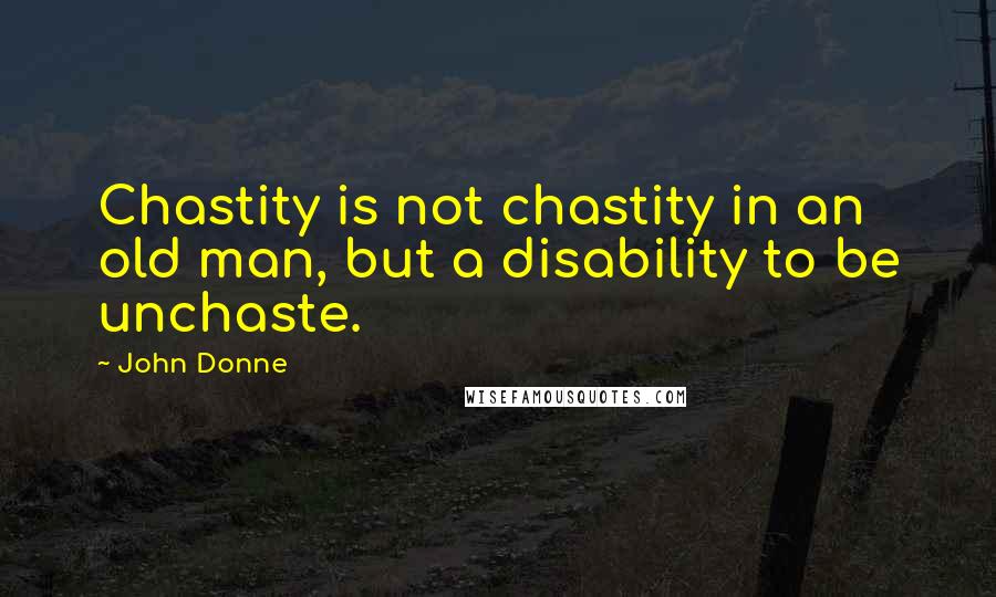 John Donne Quotes: Chastity is not chastity in an old man, but a disability to be unchaste.