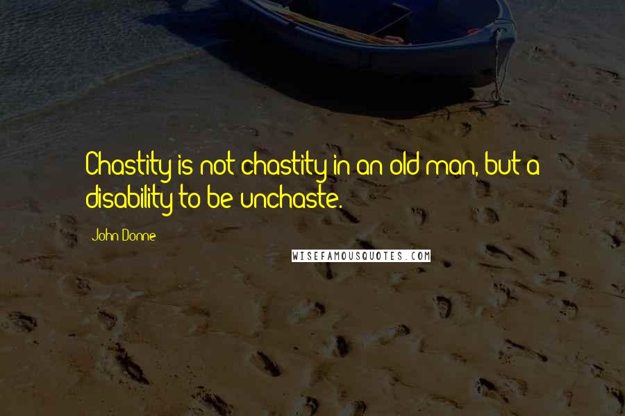 John Donne Quotes: Chastity is not chastity in an old man, but a disability to be unchaste.