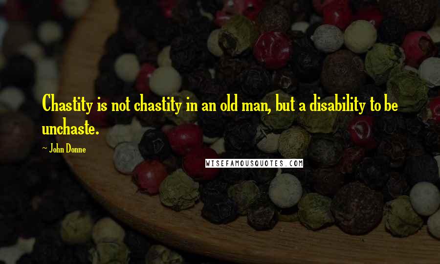 John Donne Quotes: Chastity is not chastity in an old man, but a disability to be unchaste.