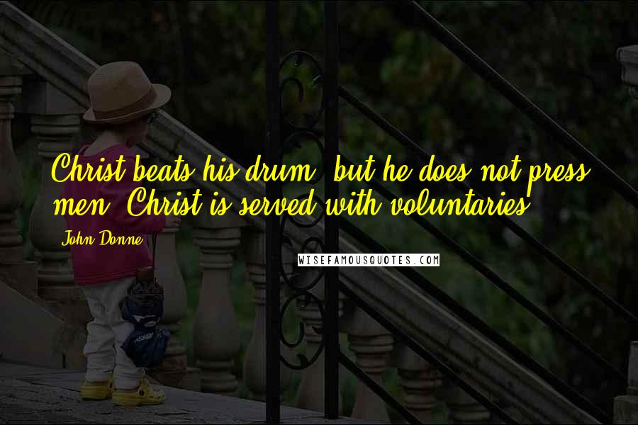 John Donne Quotes: Christ beats his drum, but he does not press men; Christ is served with voluntaries.