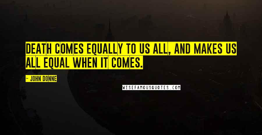 John Donne Quotes: Death comes equally to us all, and makes us all equal when it comes.