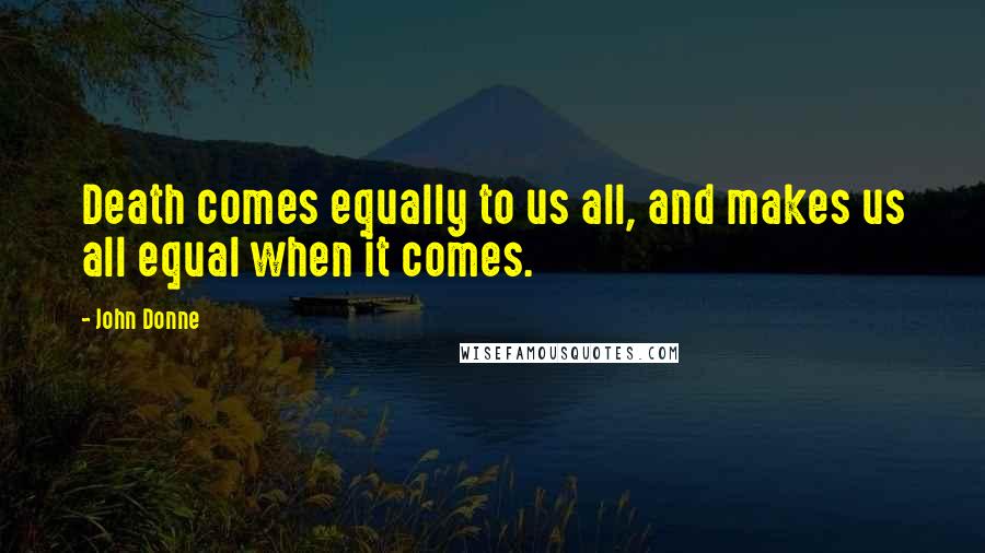 John Donne Quotes: Death comes equally to us all, and makes us all equal when it comes.