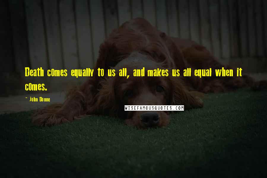 John Donne Quotes: Death comes equally to us all, and makes us all equal when it comes.