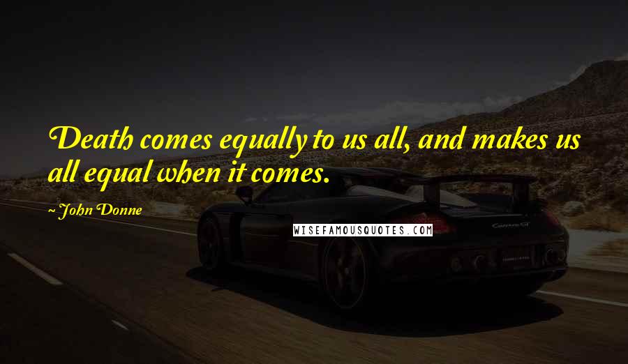 John Donne Quotes: Death comes equally to us all, and makes us all equal when it comes.