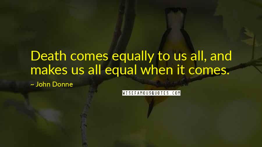 John Donne Quotes: Death comes equally to us all, and makes us all equal when it comes.