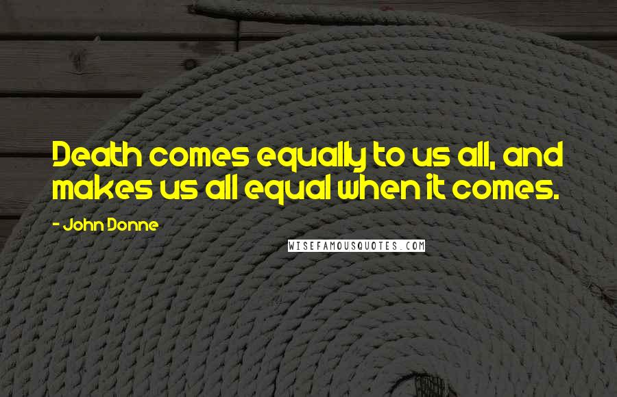 John Donne Quotes: Death comes equally to us all, and makes us all equal when it comes.