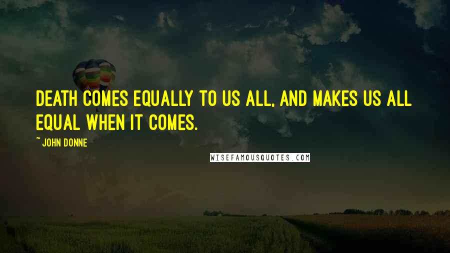 John Donne Quotes: Death comes equally to us all, and makes us all equal when it comes.