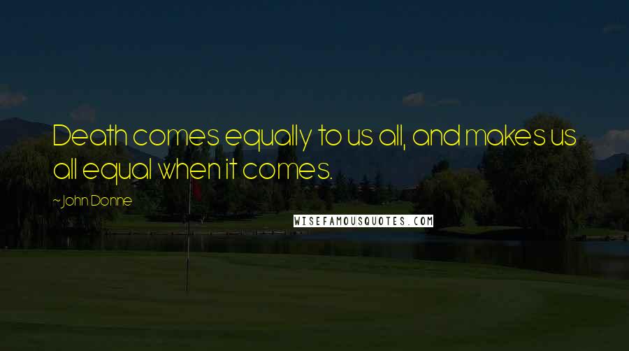 John Donne Quotes: Death comes equally to us all, and makes us all equal when it comes.