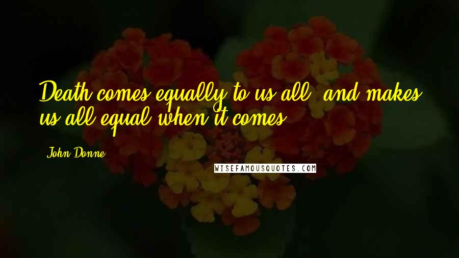 John Donne Quotes: Death comes equally to us all, and makes us all equal when it comes.