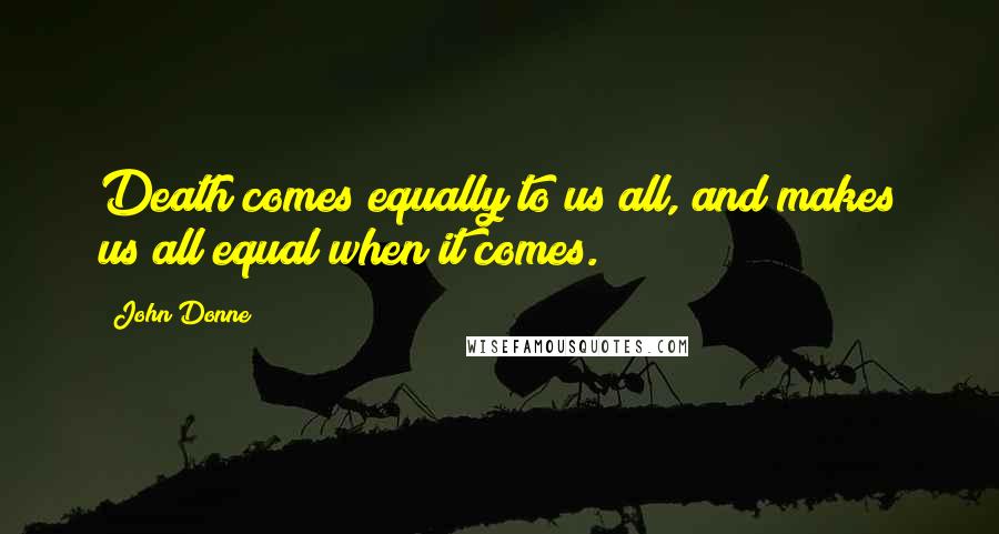 John Donne Quotes: Death comes equally to us all, and makes us all equal when it comes.