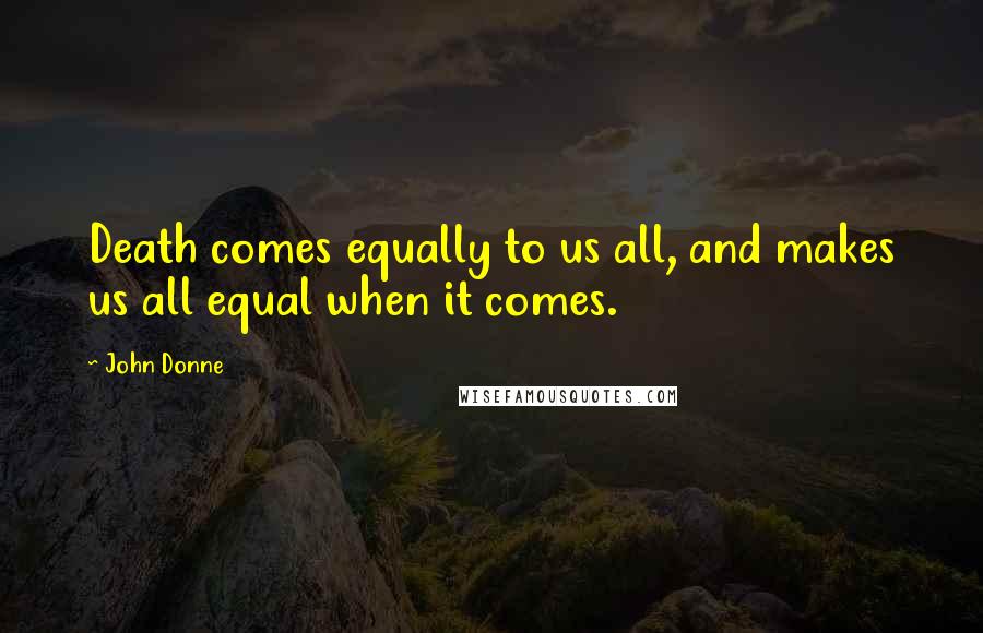 John Donne Quotes: Death comes equally to us all, and makes us all equal when it comes.