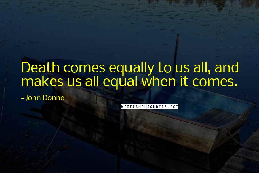 John Donne Quotes: Death comes equally to us all, and makes us all equal when it comes.