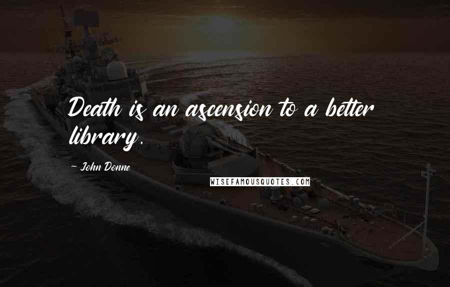 John Donne Quotes: Death is an ascension to a better library.