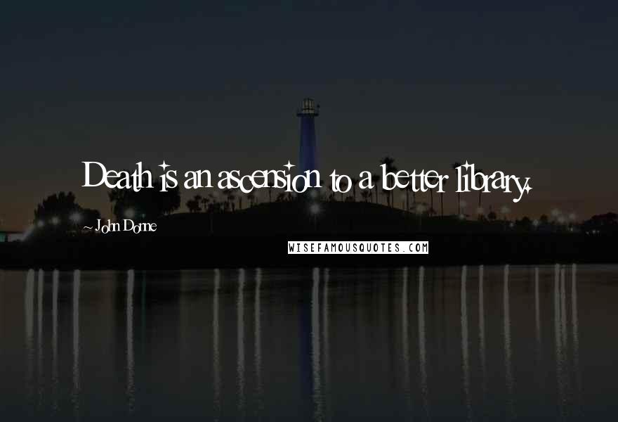 John Donne Quotes: Death is an ascension to a better library.