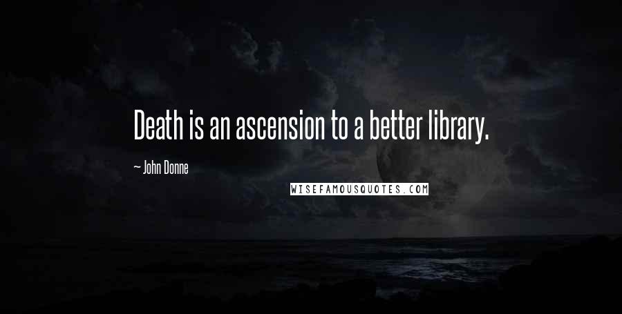 John Donne Quotes: Death is an ascension to a better library.