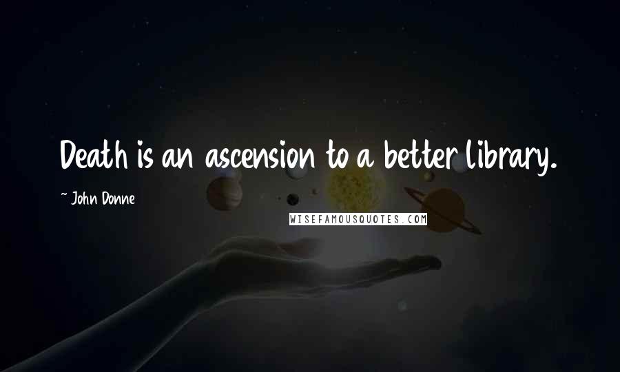 John Donne Quotes: Death is an ascension to a better library.