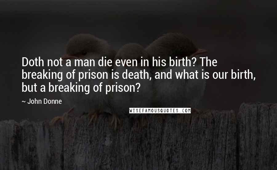 John Donne Quotes: Doth not a man die even in his birth? The breaking of prison is death, and what is our birth, but a breaking of prison?