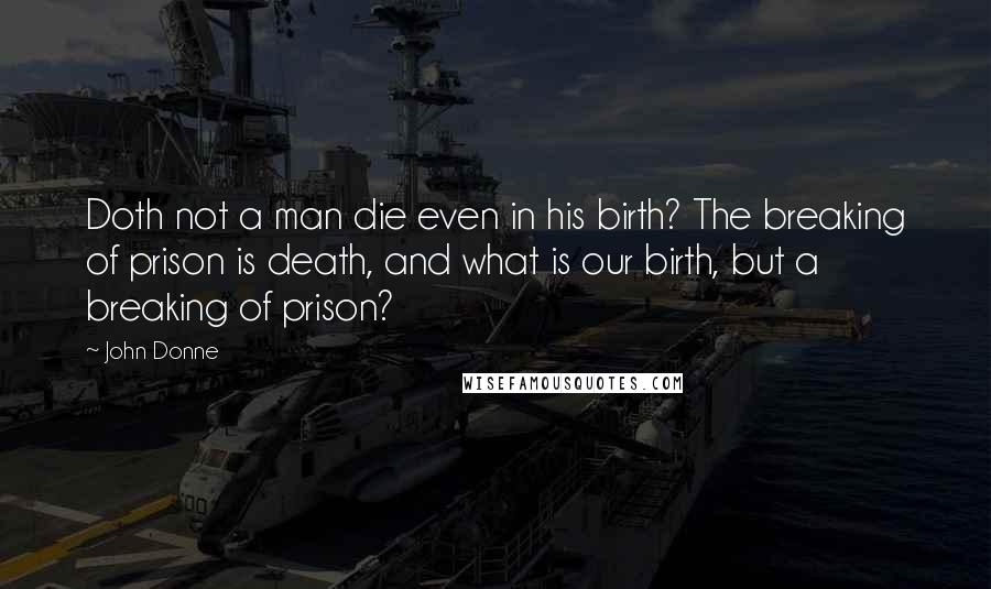 John Donne Quotes: Doth not a man die even in his birth? The breaking of prison is death, and what is our birth, but a breaking of prison?