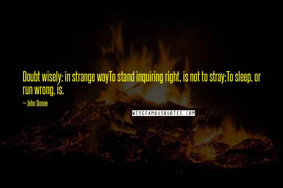 John Donne Quotes: Doubt wisely; in strange wayTo stand inquiring right, is not to stray;To sleep, or run wrong, is.