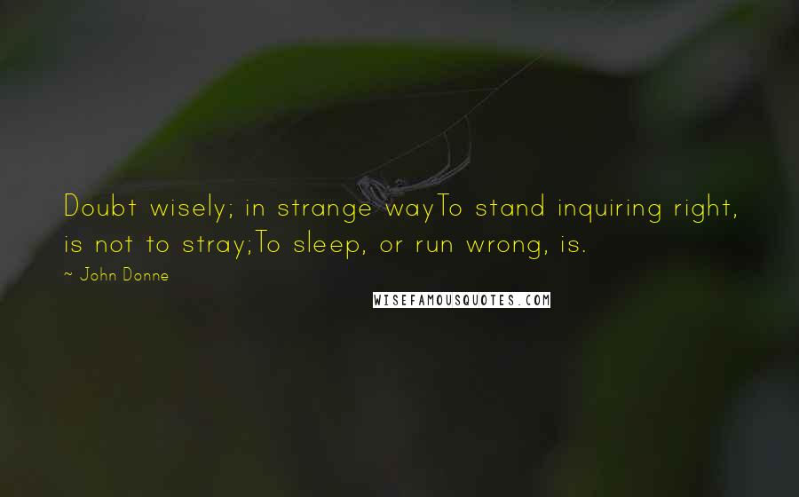 John Donne Quotes: Doubt wisely; in strange wayTo stand inquiring right, is not to stray;To sleep, or run wrong, is.