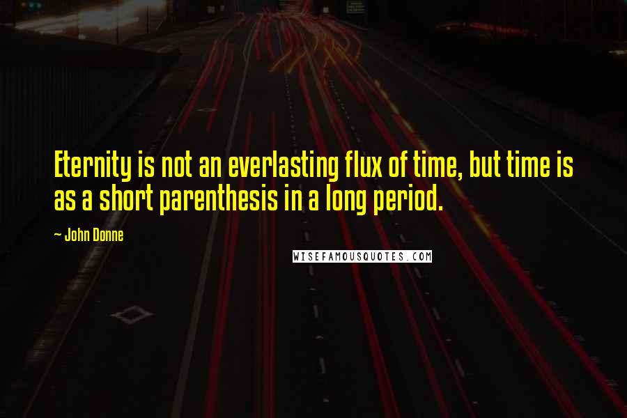 John Donne Quotes: Eternity is not an everlasting flux of time, but time is as a short parenthesis in a long period.