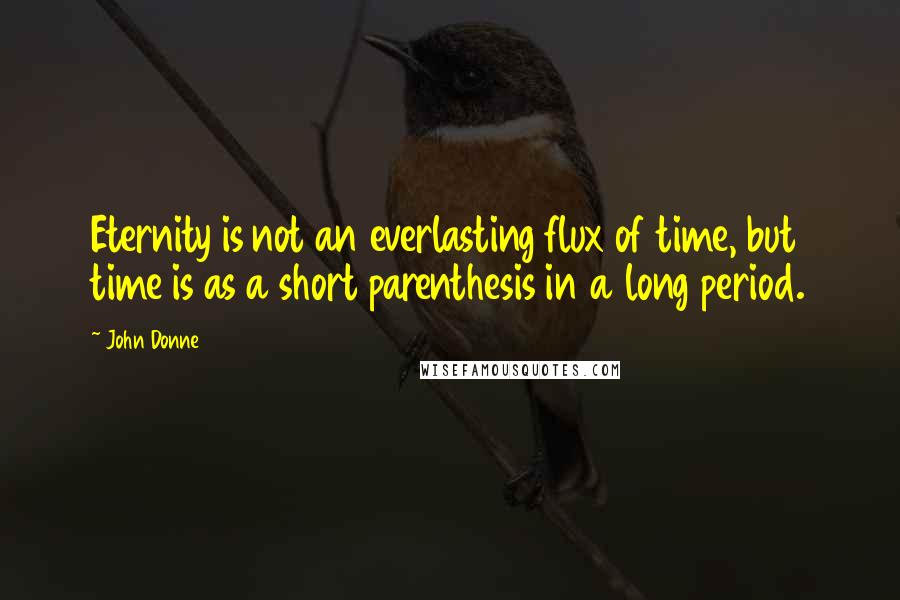 John Donne Quotes: Eternity is not an everlasting flux of time, but time is as a short parenthesis in a long period.