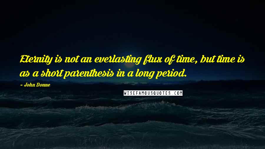 John Donne Quotes: Eternity is not an everlasting flux of time, but time is as a short parenthesis in a long period.