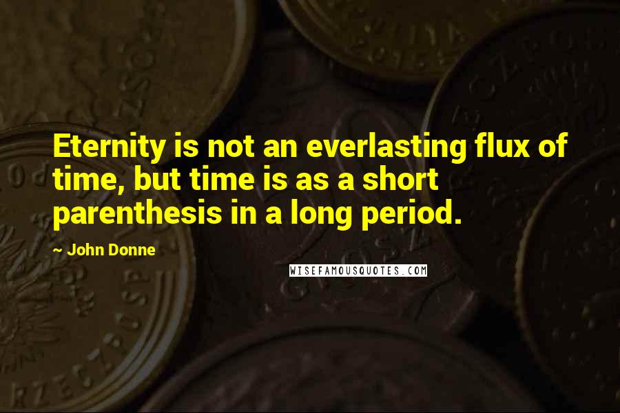 John Donne Quotes: Eternity is not an everlasting flux of time, but time is as a short parenthesis in a long period.