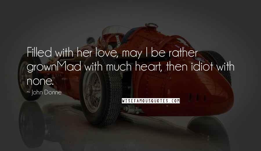 John Donne Quotes: Filled with her love, may I be rather grownMad with much heart, then idiot with none.