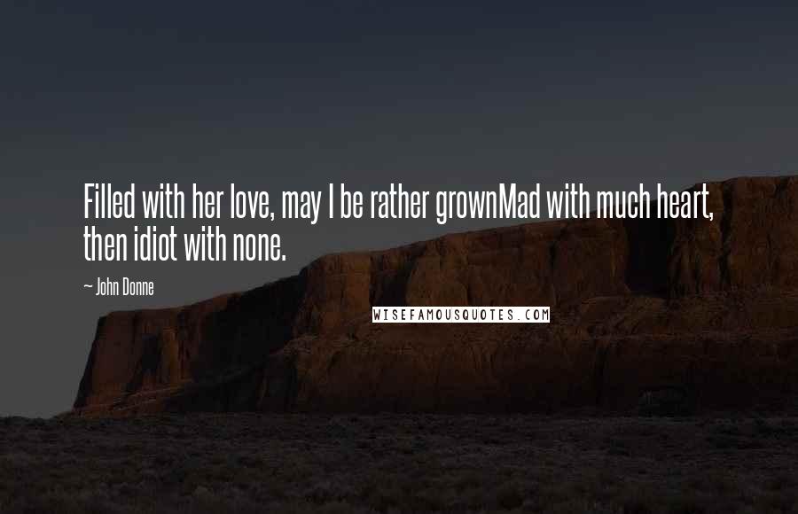 John Donne Quotes: Filled with her love, may I be rather grownMad with much heart, then idiot with none.