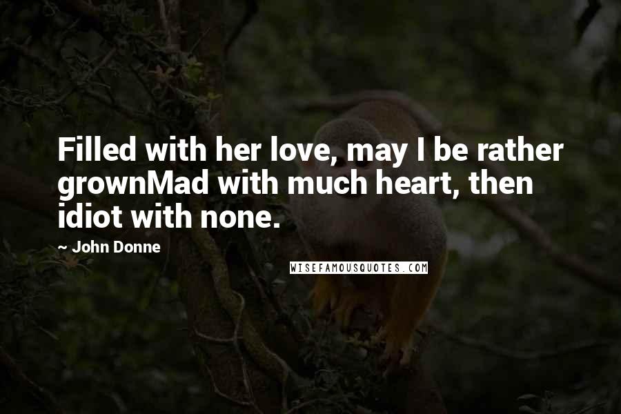 John Donne Quotes: Filled with her love, may I be rather grownMad with much heart, then idiot with none.