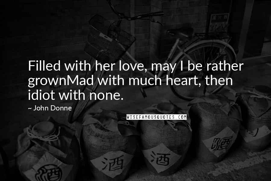 John Donne Quotes: Filled with her love, may I be rather grownMad with much heart, then idiot with none.