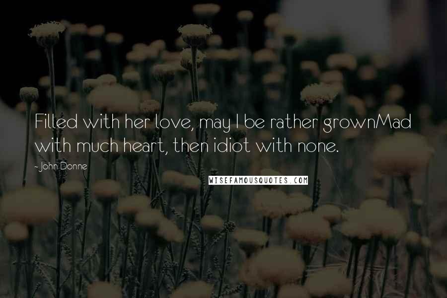 John Donne Quotes: Filled with her love, may I be rather grownMad with much heart, then idiot with none.