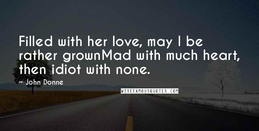 John Donne Quotes: Filled with her love, may I be rather grownMad with much heart, then idiot with none.