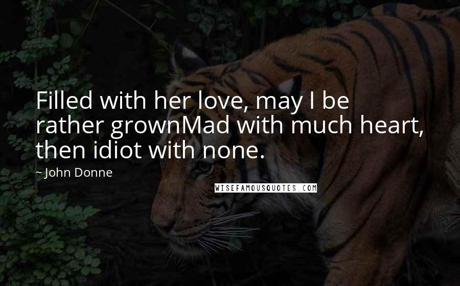 John Donne Quotes: Filled with her love, may I be rather grownMad with much heart, then idiot with none.