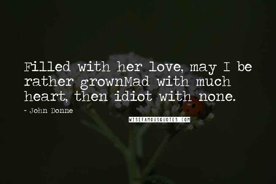 John Donne Quotes: Filled with her love, may I be rather grownMad with much heart, then idiot with none.