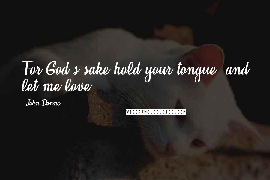 John Donne Quotes: For God's sake hold your tongue, and let me love