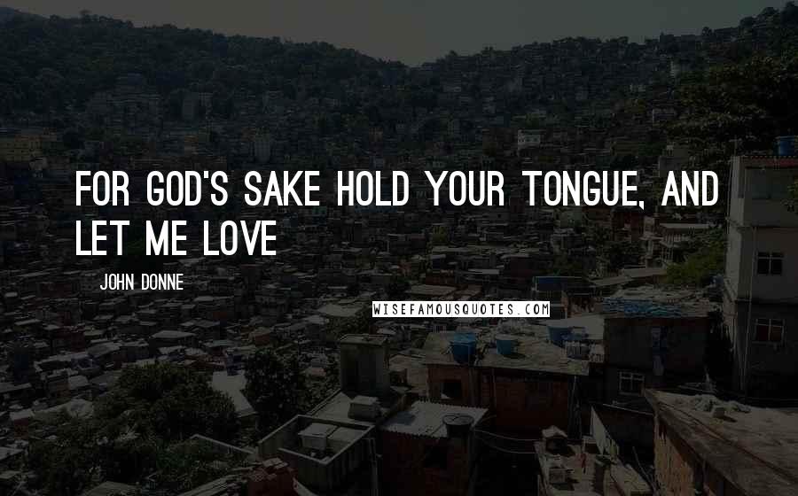 John Donne Quotes: For God's sake hold your tongue, and let me love