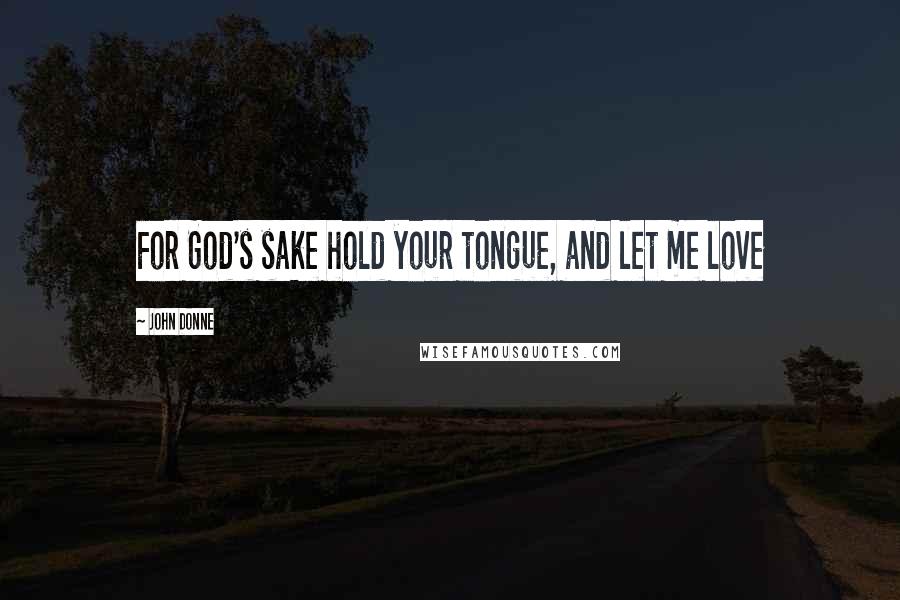 John Donne Quotes: For God's sake hold your tongue, and let me love