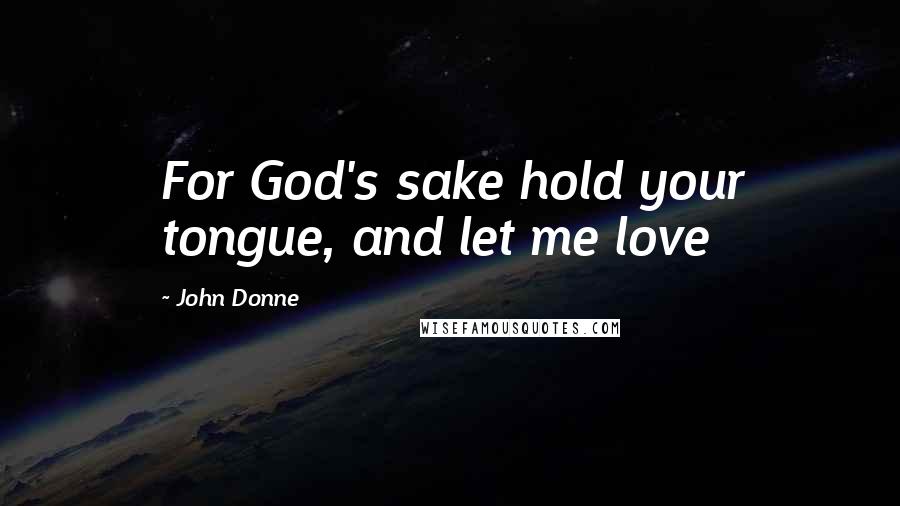 John Donne Quotes: For God's sake hold your tongue, and let me love