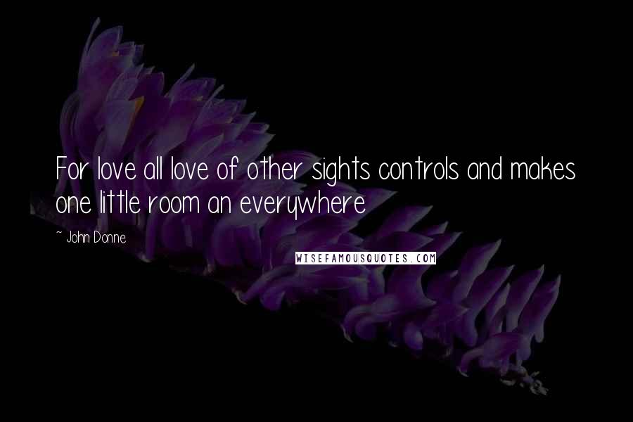 John Donne Quotes: For love all love of other sights controls and makes one little room an everywhere