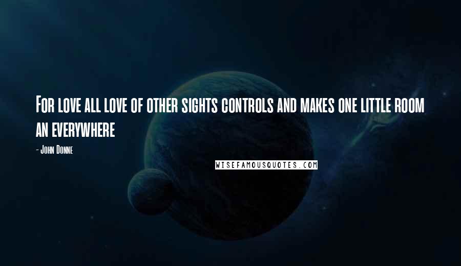 John Donne Quotes: For love all love of other sights controls and makes one little room an everywhere