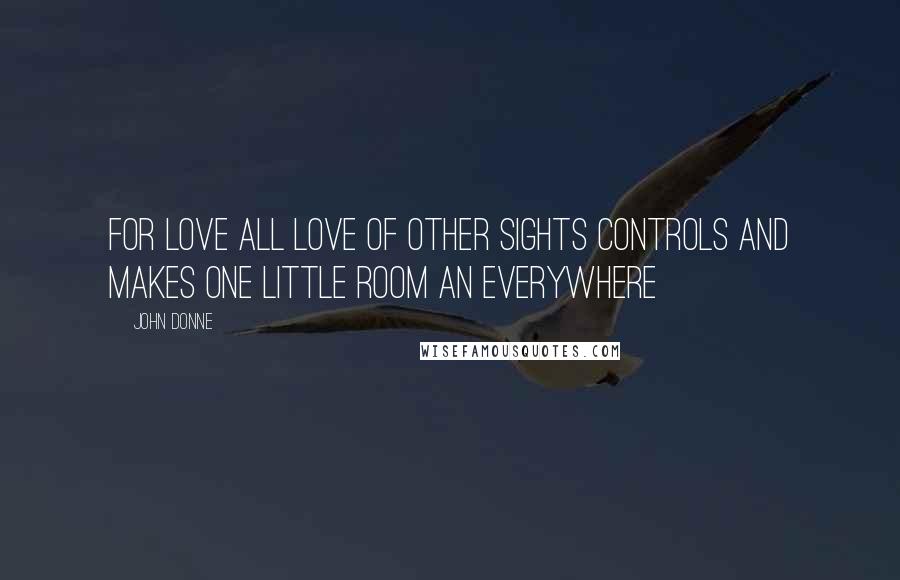John Donne Quotes: For love all love of other sights controls and makes one little room an everywhere