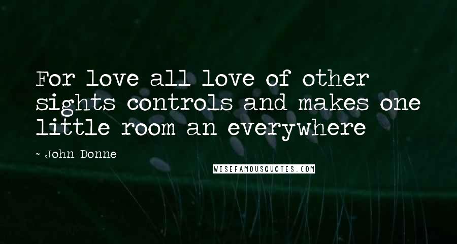 John Donne Quotes: For love all love of other sights controls and makes one little room an everywhere