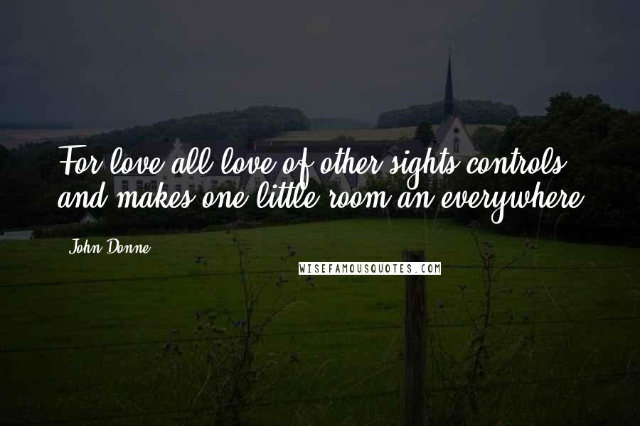 John Donne Quotes: For love all love of other sights controls and makes one little room an everywhere