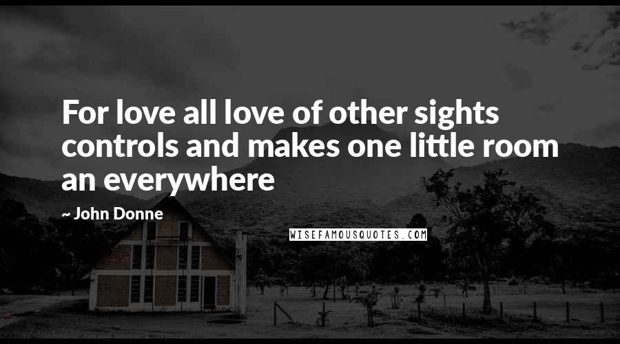 John Donne Quotes: For love all love of other sights controls and makes one little room an everywhere