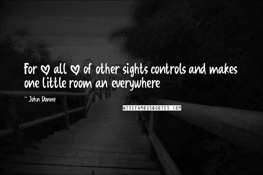 John Donne Quotes: For love all love of other sights controls and makes one little room an everywhere