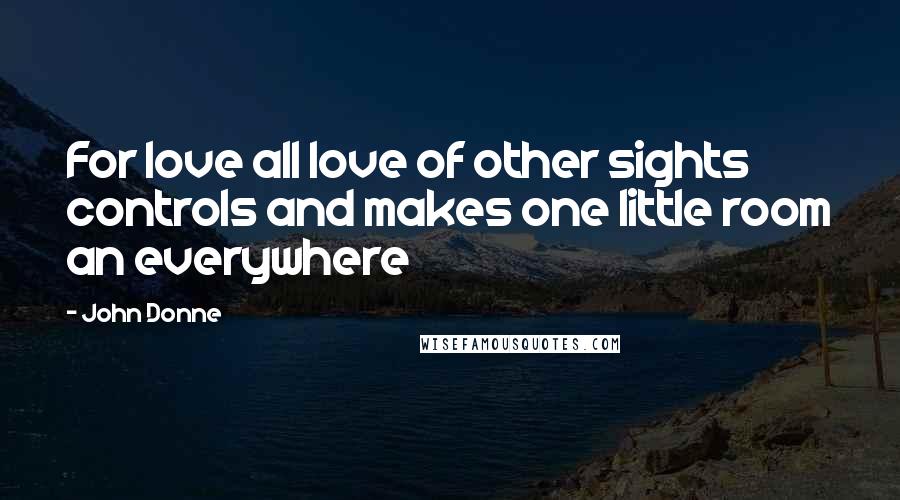 John Donne Quotes: For love all love of other sights controls and makes one little room an everywhere