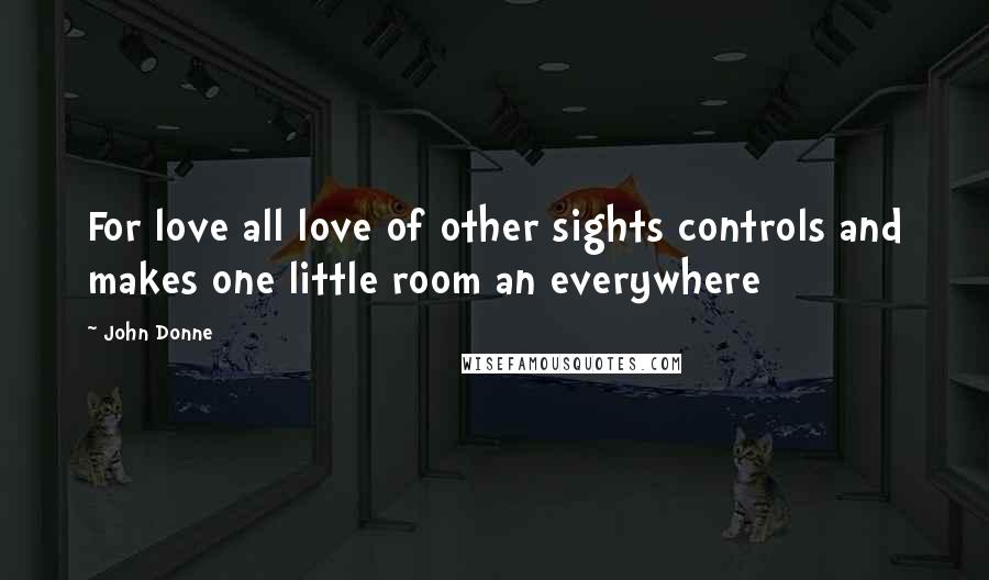 John Donne Quotes: For love all love of other sights controls and makes one little room an everywhere