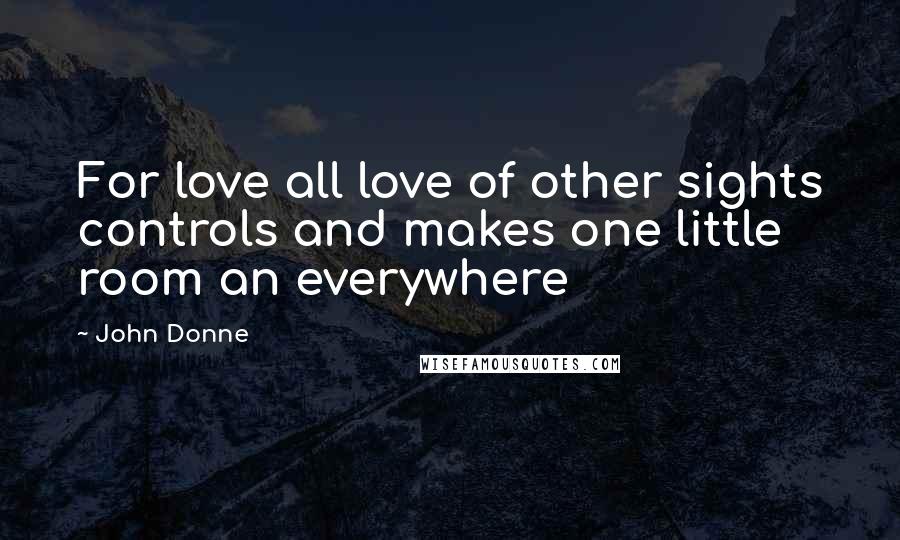 John Donne Quotes: For love all love of other sights controls and makes one little room an everywhere